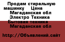 Продам стиральную машинку  › Цена ­ 7 000 - Магаданская обл. Электро-Техника » Бытовая техника   . Магаданская обл.